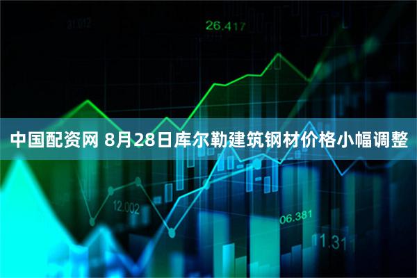 中国配资网 8月28日库尔勒建筑钢材价格小幅调整