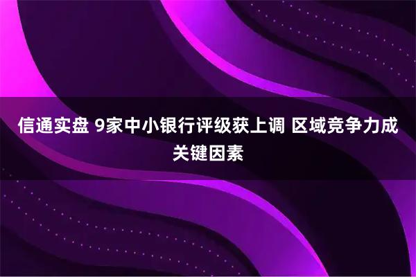 信通实盘 9家中小银行评级获上调 区域竞争力成关键因素