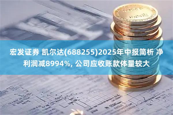 宏发证券 凯尔达(688255)2025年中报简析 净利润减8994%, 公司应收账款体量较大