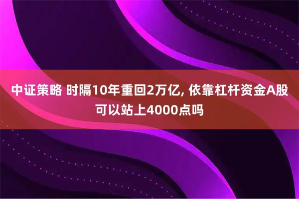 中证策略 时隔10年重回2万亿, 依靠杠杆资金A股可以站上4000点吗