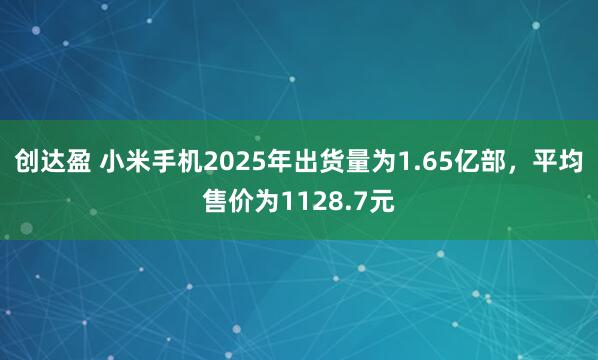 创达盈 小米手机2025年出货量为1.65亿部，平均售价为1128.7元
