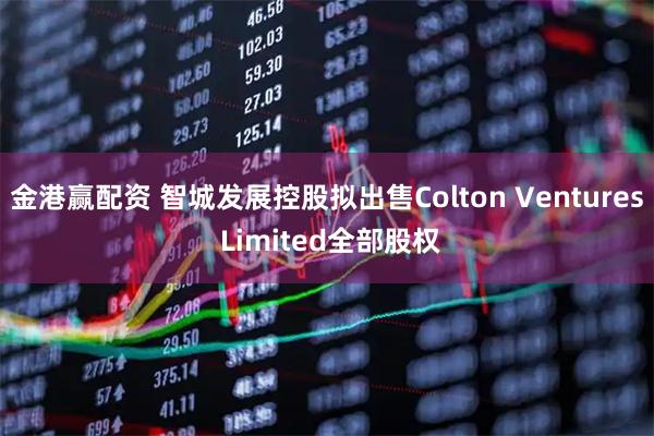 金港赢配资 智城发展控股拟出售Colton Ventures Limited全部股权
