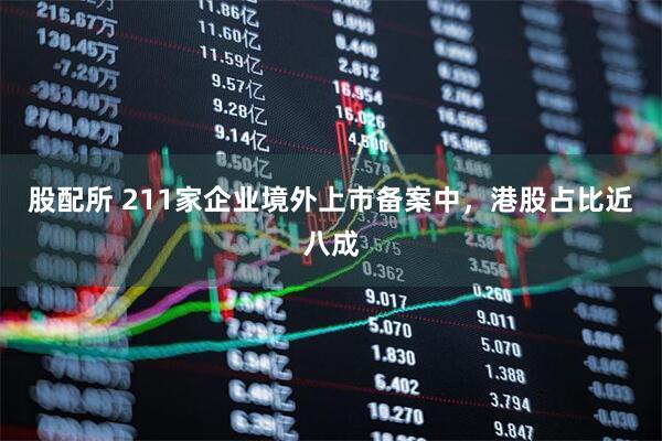 股配所 211家企业境外上市备案中,港股占比近八成