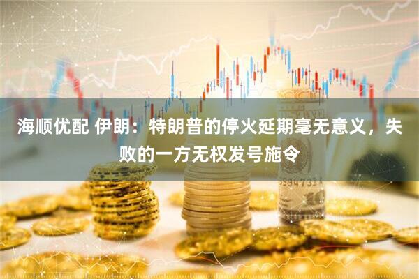海顺优配 伊朗：特朗普的停火延期毫无意义，失败的一方无权发号施令