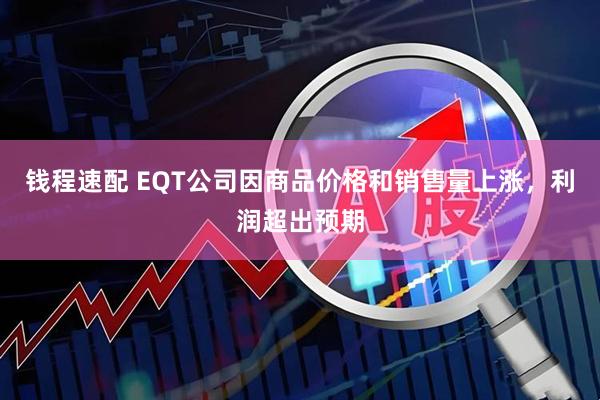 钱程速配 EQT公司因商品价格和销售量上涨，利润超出预期