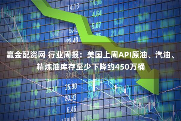 赢金配资网 行业周报：美国上周API原油、汽油、精炼油库存至少下降约450万桶