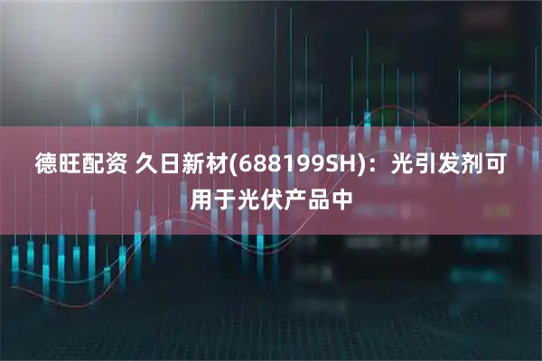 德旺配资 久日新材(688199SH)：光引发剂可用于光伏产品中
