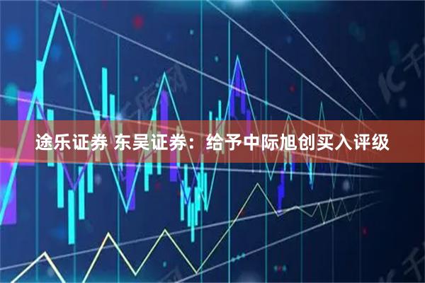 途乐证券 东吴证券：给予中际旭创买入评级
