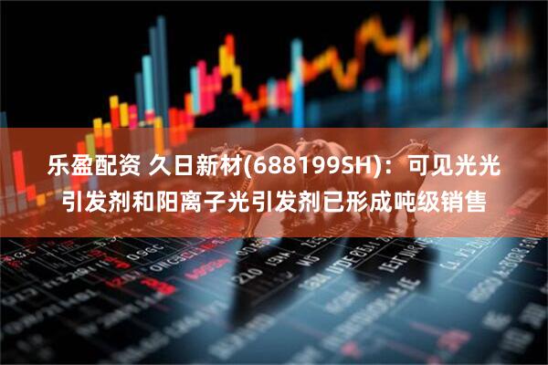 乐盈配资 久日新材(688199SH)：可见光光引发剂和阳离子光引发剂已形成吨级销售