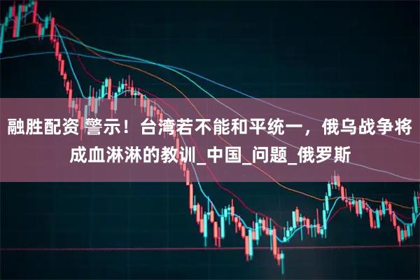 融胜配资 警示！台湾若不能和平统一，俄乌战争将成血淋淋的教训_中国_问题_俄罗斯
