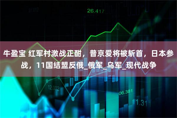 牛盈宝 红军村激战正酣，普京爱将被斩首，日本参战，11国结盟反俄_俄军_乌军_现代战争
