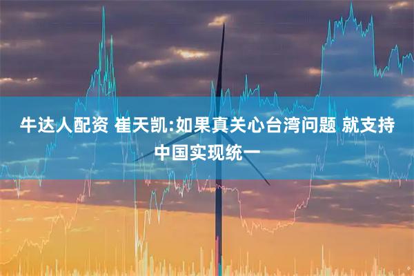 牛达人配资 崔天凯:如果真关心台湾问题 就支持中国实现统一