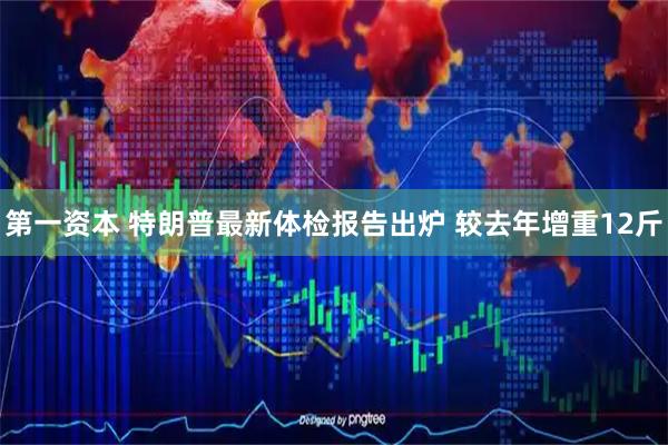 第一资本 特朗普最新体检报告出炉 较去年增重12斤