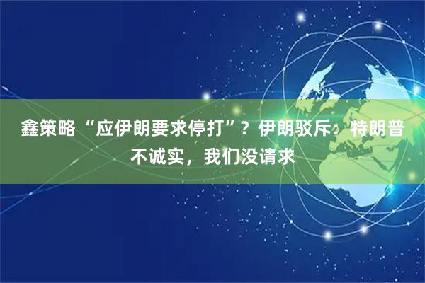 鑫策略 “应伊朗要求停打”？伊朗驳斥：特朗普不诚实，我们没请求