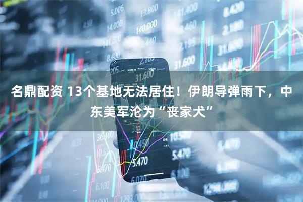 名鼎配资 13个基地无法居住！伊朗导弹雨下，中东美军沦为“丧家犬”