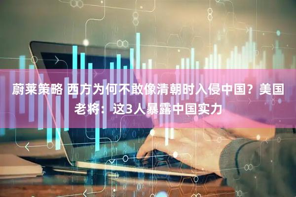 蔚莱策略 西方为何不敢像清朝时入侵中国？美国老将：这3人暴露中国实力