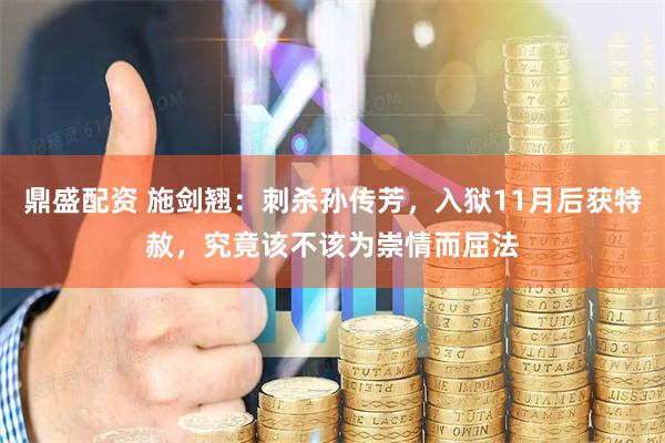 鼎盛配资 施剑翘：刺杀孙传芳，入狱11月后获特赦，究竟该不该为崇情而屈法