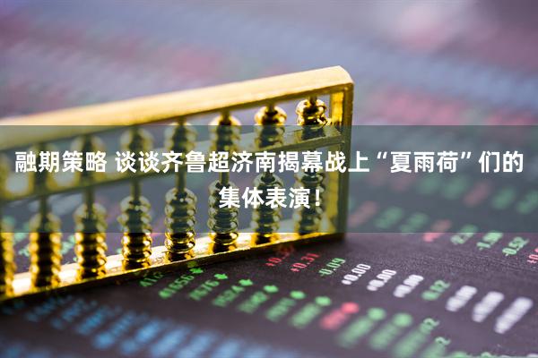 融期策略 谈谈齐鲁超济南揭幕战上“夏雨荷”们的集体表演！