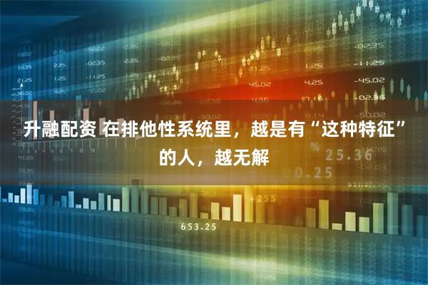 升融配资 在排他性系统里，越是有“这种特征”的人，越无解