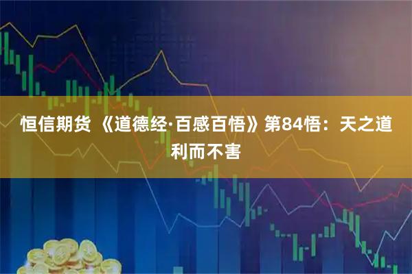 恒信期货 《道德经·百感百悟》第84悟：天之道利而不害