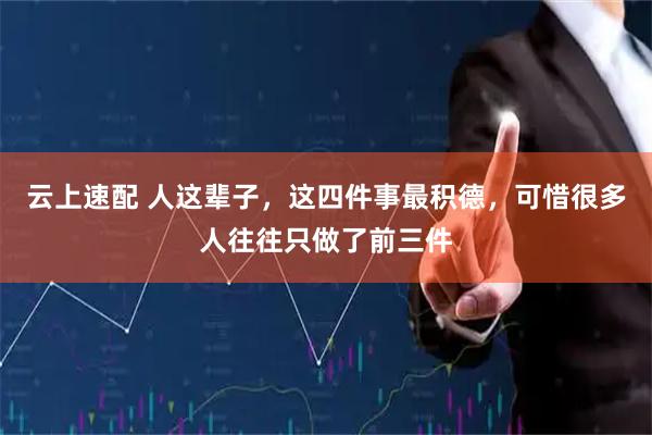 云上速配 人这辈子，这四件事最积德，可惜很多人往往只做了前三件