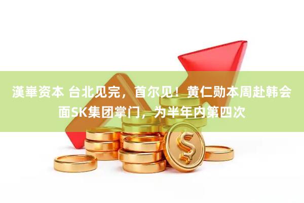 漢崋资本 台北见完，首尔见！黄仁勋本周赴韩会面SK集团掌门，为半年内第四次