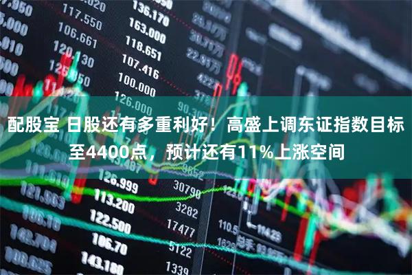 配股宝 日股还有多重利好！高盛上调东证指数目标至4400点，预计还有11%上涨空间