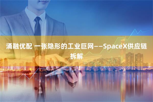 涌融优配 一张隐形的工业巨网——SpaceX供应链拆解