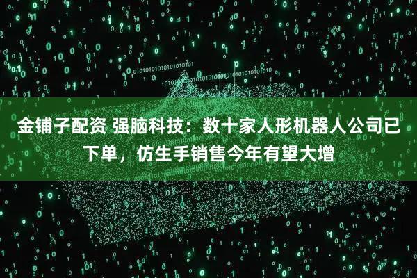 金铺子配资 强脑科技：数十家人形机器人公司已下单，仿生手销售今年有望大增