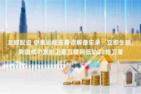 龙辉配资 伊美远程签署谅解备忘录，立即生效；我国成功发射卫星互联网低轨22组卫星
