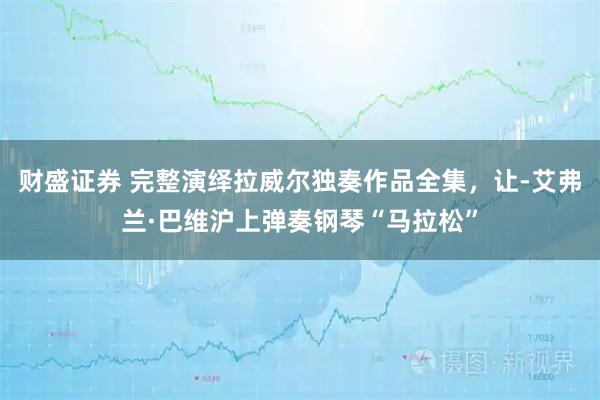 财盛证券 完整演绎拉威尔独奏作品全集，让-艾弗兰·巴维沪上弹奏钢琴“马拉松”