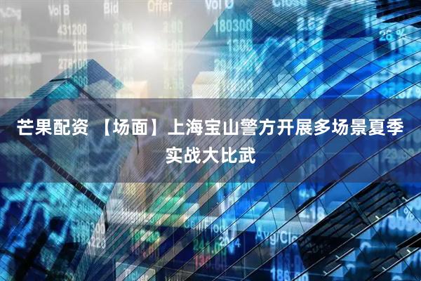 芒果配资 【场面】上海宝山警方开展多场景夏季实战大比武