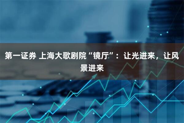 第一证券 上海大歌剧院“镜厅”：让光进来，让风景进来