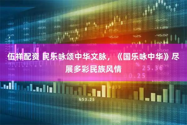 伍祥配资 民乐咏颂中华文脉，《国乐咏中华》尽展多彩民族风情