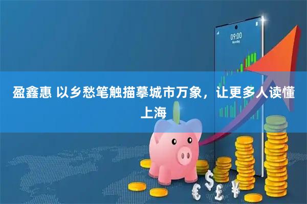 盈鑫惠 以乡愁笔触描摹城市万象，让更多人读懂上海