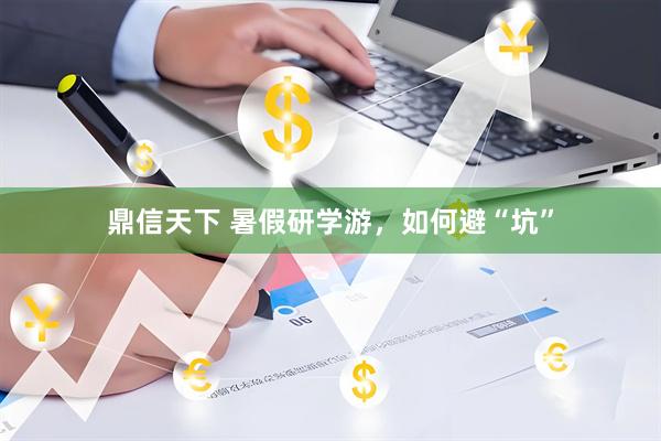 鼎信天下 暑假研学游，如何避“坑”
