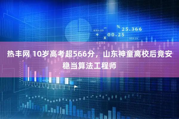 热丰网 10岁高考超566分，山东神童离校后竟安稳当算法工程师