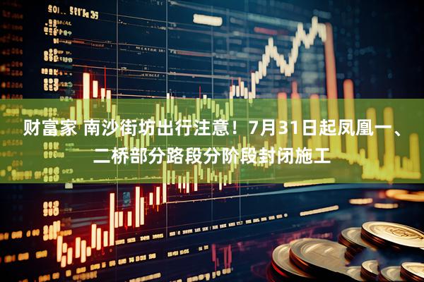 财富家 南沙街坊出行注意！7月31日起凤凰一、二桥部分路段分阶段封闭施工